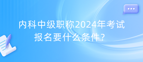 內(nèi)科中級(jí)職稱2024年考試報(bào)名要什么條件？