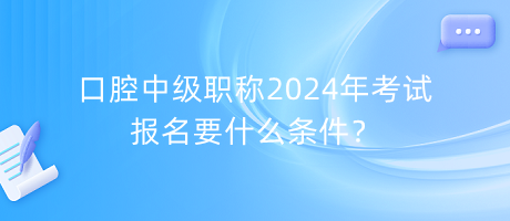 口腔中級職稱2024年考試報名要什么條件？