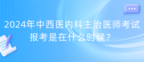 2024年中西醫(yī)內科主治醫(yī)師考試報考是在什么時候？