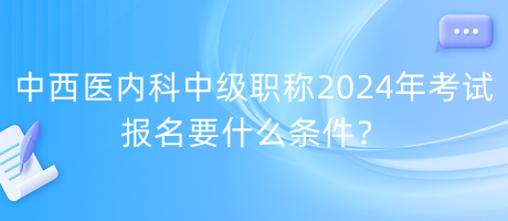 中西醫(yī)內(nèi)科中級(jí)職稱2024年考試報(bào)名要什么條件？