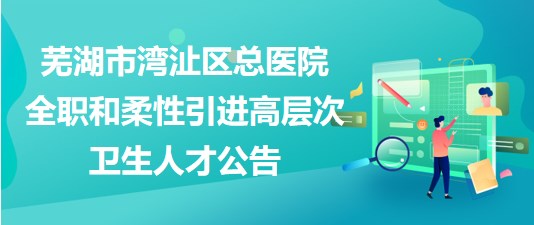 蕪湖市灣沚區(qū)總醫(yī)院2023年全職和柔性引進(jìn)高層次衛(wèi)生人才公告