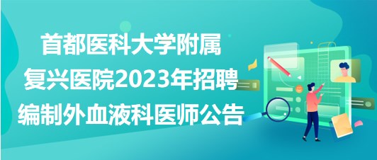 首都醫(yī)科大學(xué)附屬復(fù)興醫(yī)院2023年招聘編制外血液科醫(yī)師公告