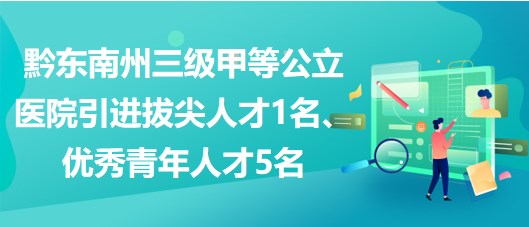 黔東南州三級甲等公立醫(yī)院引進拔尖人才1名、優(yōu)秀青年人才5名