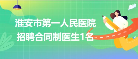 淮安市第一人民醫(yī)院2023年招聘合同制醫(yī)生1名