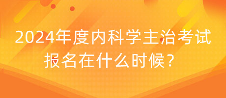 2024年度內(nèi)科學(xué)主治考試報(bào)名在什么時(shí)候？