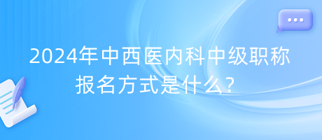 2024年中西醫(yī)內(nèi)科中級職稱報名方式是什么？