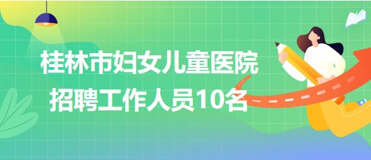 桂林市婦女兒童醫(yī)院2023年招聘工作人員10名