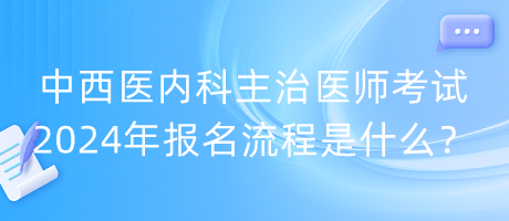 中西醫(yī)內(nèi)科主治醫(yī)師考試2024年報(bào)名流程是什么？