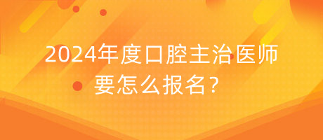 2024年度口腔主治醫(yī)師要怎么報名？