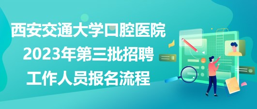 西安交通大學(xué)口腔醫(yī)院2023年第三批招聘工作人員報(bào)名流程