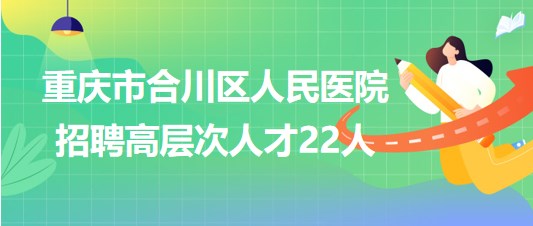 重慶市合川區(qū)人民醫(yī)院2023年招聘高層次人才22人