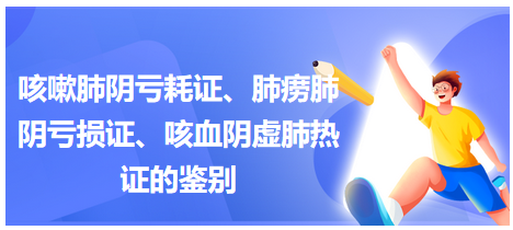 咳嗽肺陰虧耗證、肺癆肺陰虧損證、咳血陰虛肺熱證的鑒別