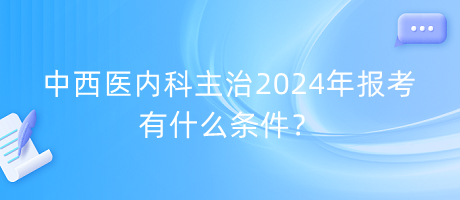 中西醫(yī)內(nèi)科主治2024年報(bào)考有什么條件？