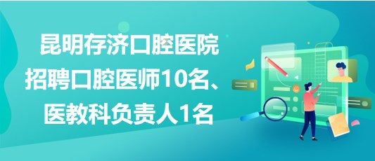 昆明存濟口腔醫(yī)院招聘口腔醫(yī)師10名、醫(yī)教科負責(zé)人1名