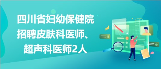 四川省婦幼保健院2023年招聘皮膚科醫(yī)師、超聲科醫(yī)師2人