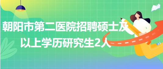 朝陽(yáng)市第二醫(yī)院2023年第二批招聘碩士及以上學(xué)歷研究生2人