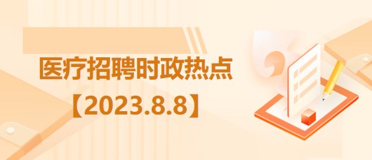 醫(yī)療衛(wèi)生招聘時事政治：2023年8月8日時政熱點整理