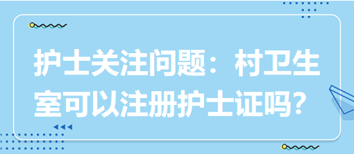 護(hù)士關(guān)注問(wèn)題：村衛(wèi)生室可以注冊(cè)護(hù)士證嗎？