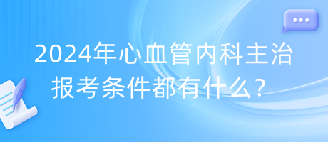 2024年心血管內科主治報考條件都有什么？