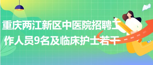 重慶兩江新區(qū)中醫(yī)院招聘工作人員9名及臨床護(hù)士若干名