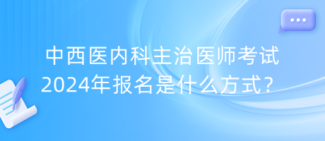 中西醫(yī)內(nèi)科主治醫(yī)師考試2024年報(bào)名是什么方式？