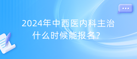 2024年中西醫(yī)內(nèi)科主治什么時候能報名？