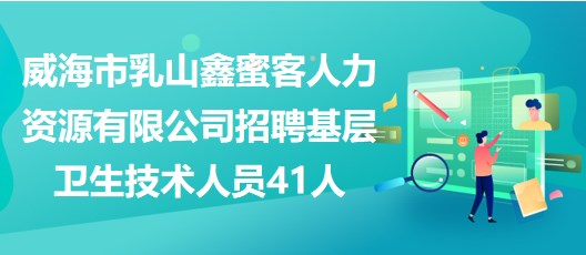 威海市乳山鑫蜜客人力資源有限公司招聘基層衛(wèi)生技術(shù)人員41人