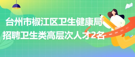 臺(tái)州市椒江區(qū)衛(wèi)生健康局2023年8月招聘衛(wèi)生類高層次人才2名