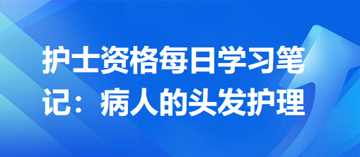 護士資格每日學習筆記：病人的頭發(fā)護理