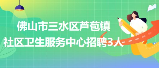 佛山市三水區(qū)蘆苞鎮(zhèn)社區(qū)衛(wèi)生服務(wù)中心2023年招聘工作人員3名