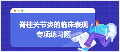 脊柱關(guān)節(jié)炎的臨床表現(xiàn)專項練習(xí)題