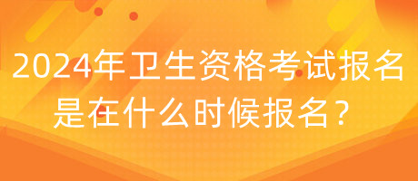 2024年衛(wèi)生資格考試報(bào)名是在什么時(shí)候報(bào)名？