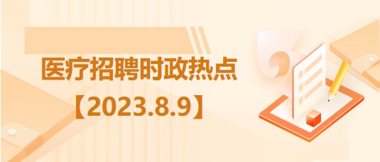 醫(yī)療衛(wèi)生招聘時事政治：2023年8月9日時政熱點整理