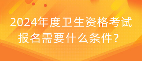 2024年度衛(wèi)生資格考試報(bào)名需要什么條件？