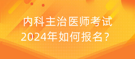 內科主治醫(yī)師考試2024年如何報名？