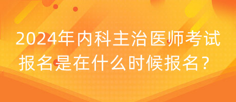 2024年內(nèi)科主治醫(yī)師考試報名是在什么時候報名？