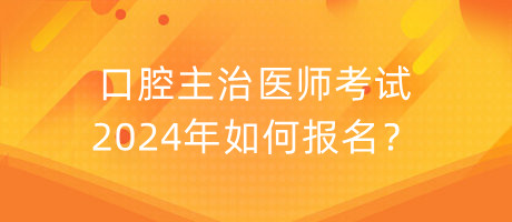 口腔主治醫(yī)師考試2024年如何報名？