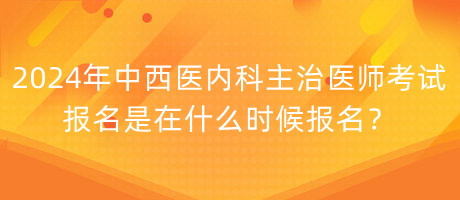 2024年中西醫(yī)內(nèi)科主治醫(yī)師考試報名是在什么時候報名？