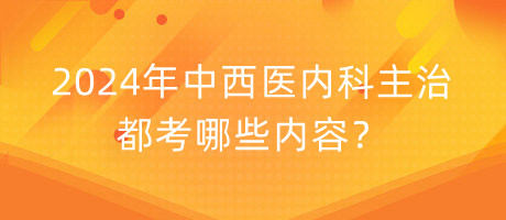 2024年中西醫(yī)內(nèi)科主治都考哪些內(nèi)容？