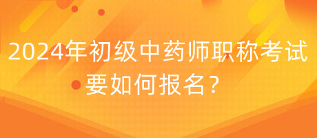 2024年初級中藥師職稱考試要如何報名？