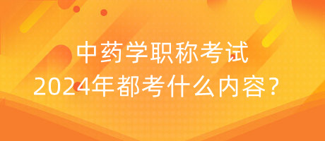 中藥學(xué)職稱考試2024年都考什么內(nèi)容？