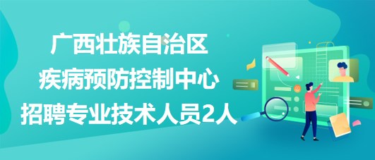 廣西壯族自治區(qū)疾病預(yù)防控制中心2023年招聘專(zhuān)業(yè)技術(shù)人員2人