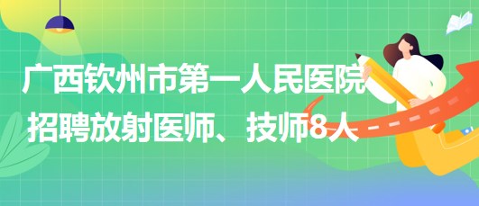 廣西欽州市第一人民醫(yī)院2023年招聘放射醫(yī)師、技師8人