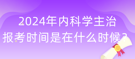 2024年內(nèi)科學(xué)主治報考時間是在什么時候？