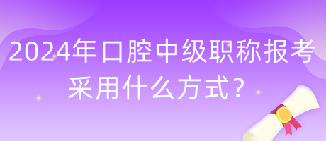 2024年口腔中級職稱報考采用什么方式？