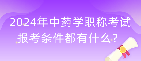 2024年中藥學職稱考試報考條件都有什么？
