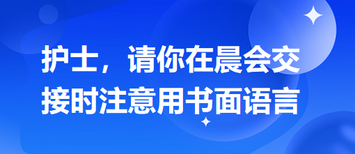 護(hù)士，請你在晨會交接時(shí)注意用書面語言