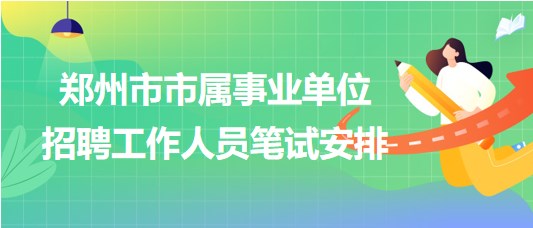 鄭州市市屬事業(yè)單位2023年招聘工作人員筆試安排