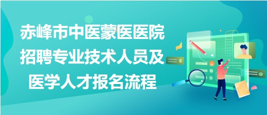 赤峰市中醫(yī)蒙醫(yī)醫(yī)院2023年招聘專業(yè)技術(shù)人員及醫(yī)學人才報名流程