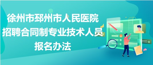 徐州市邳州市人民醫(yī)院2023年招聘合同制專業(yè)技術人員報名辦法